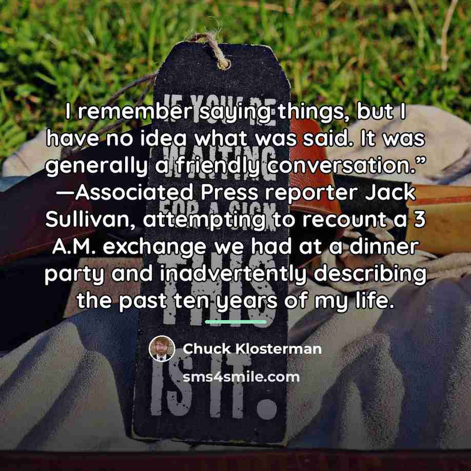 “I remember saying things, but I have no idea what…” quote by Chuck Klosterman