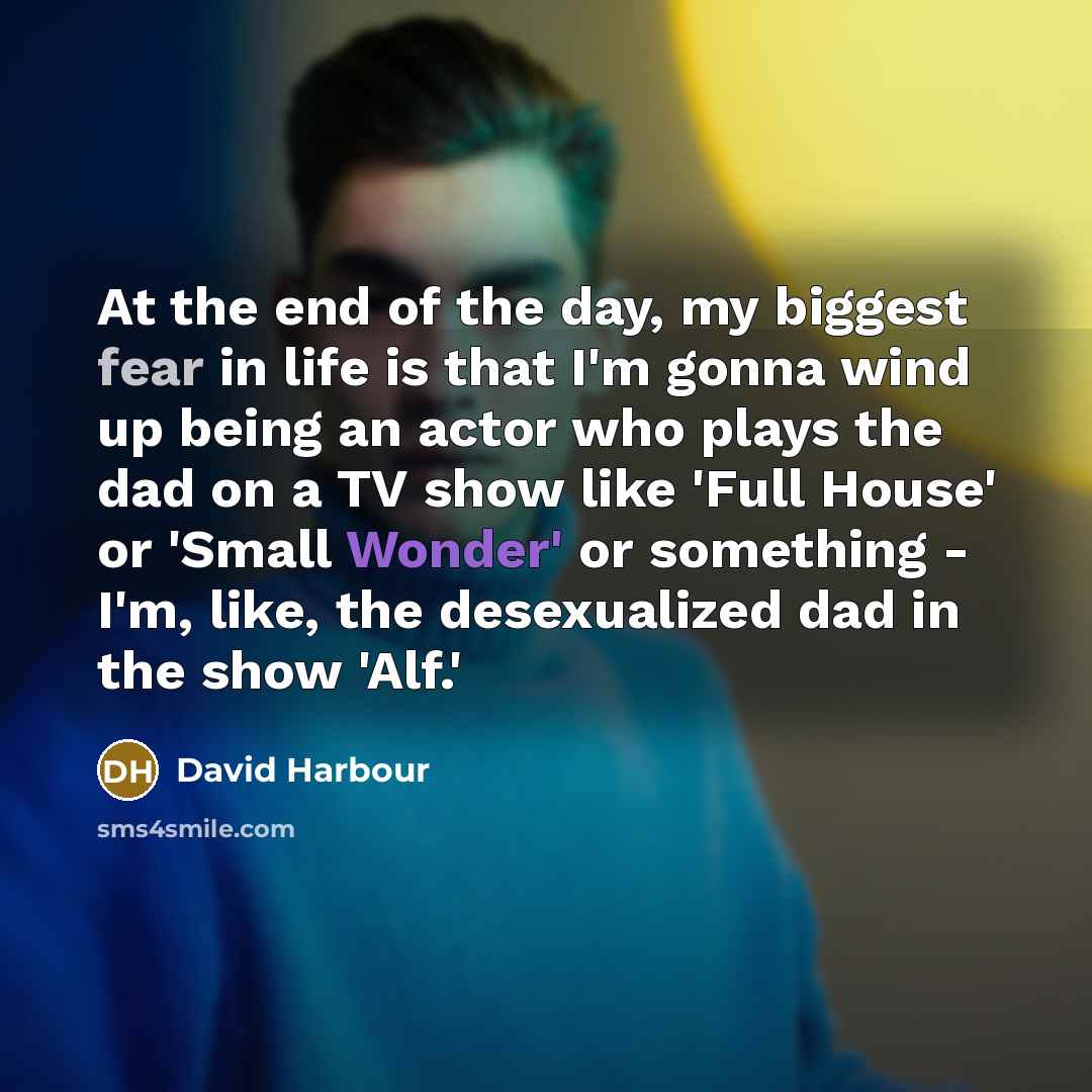 “At the end of the day, my biggest fear in life is that I'm gonna wind up being an actor who plays the dad on a TV show like 'Full House' or 'Small Wonder' or something - I'm, like, the desexualized dad in the show 'Alf.'” quote by David Harbour