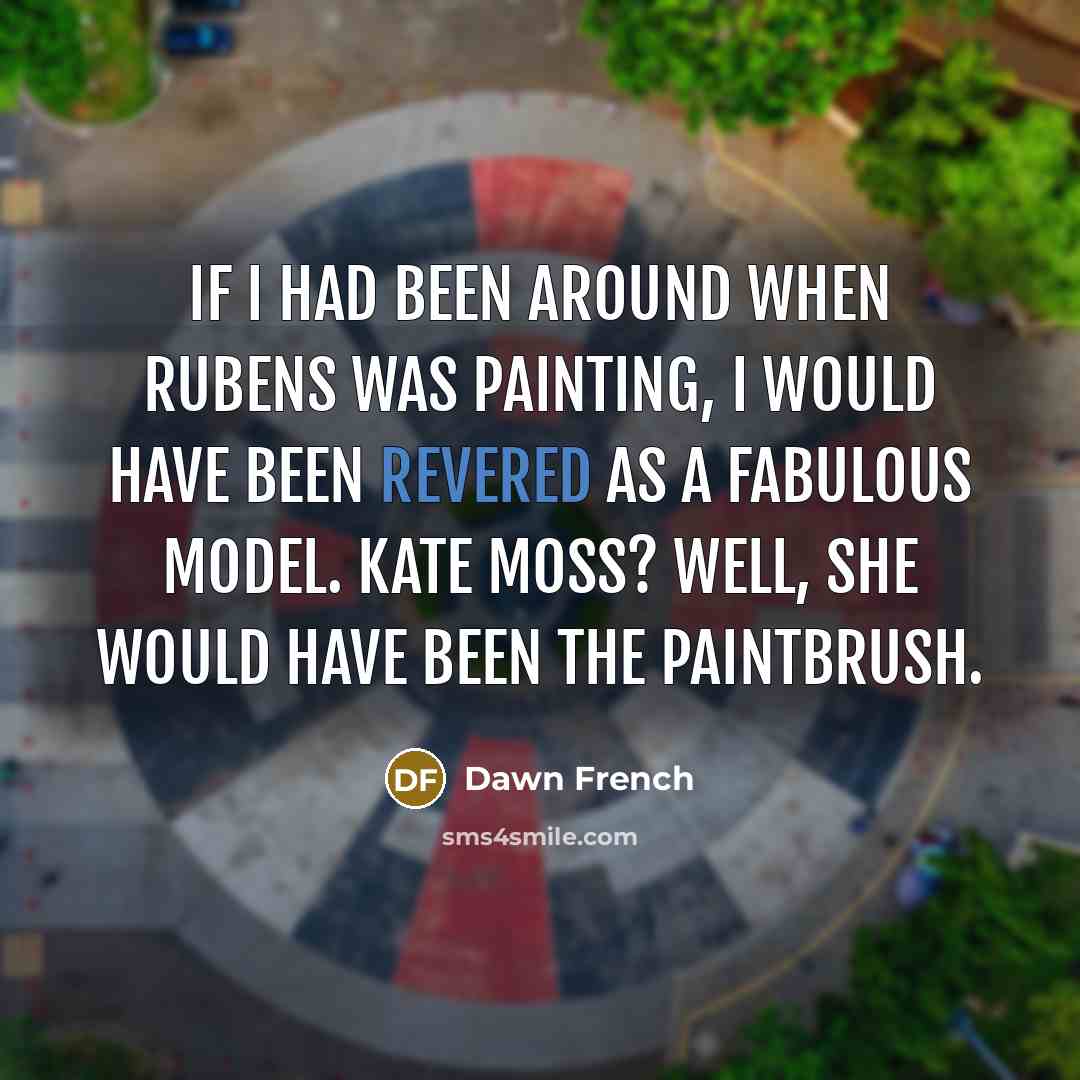 “If I had been around when Rubens was painting, I…” quote by Dawn French