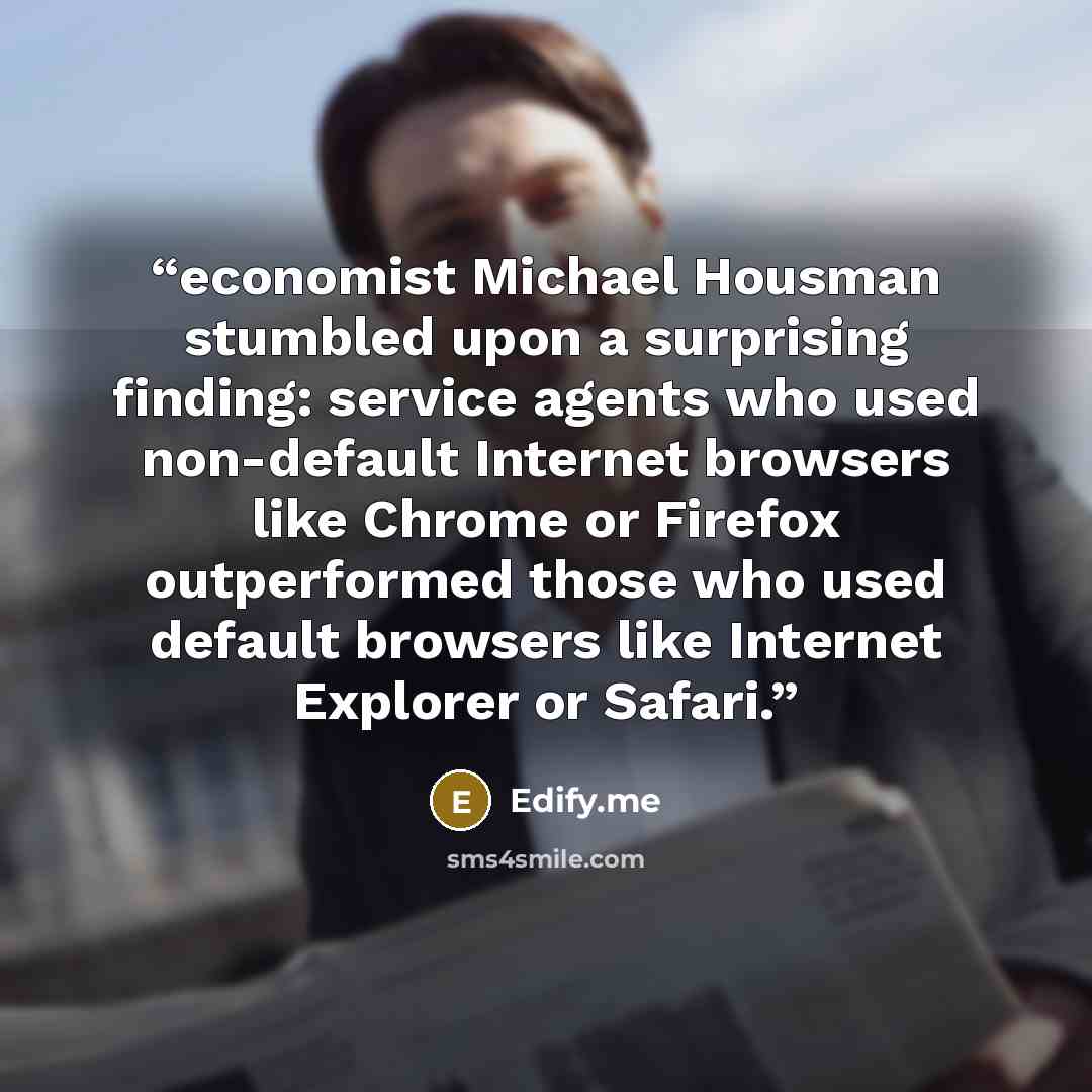 “economist Michael Housman stumbled upon a surprising finding: service agents who used non-default Internet browsers like Chrome or Firefox outperformed those who used default browsers like Internet Explorer or Safari.” quote by Edify.me