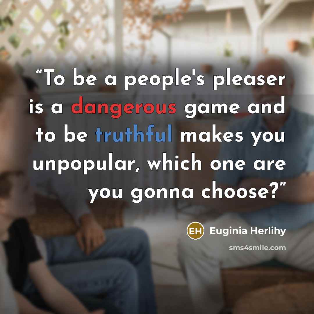 “To be a people's pleaser is a dangerous game and to be truthful makes you unpopular, which one are you gonna choose?” quote by Euginia Herlihy