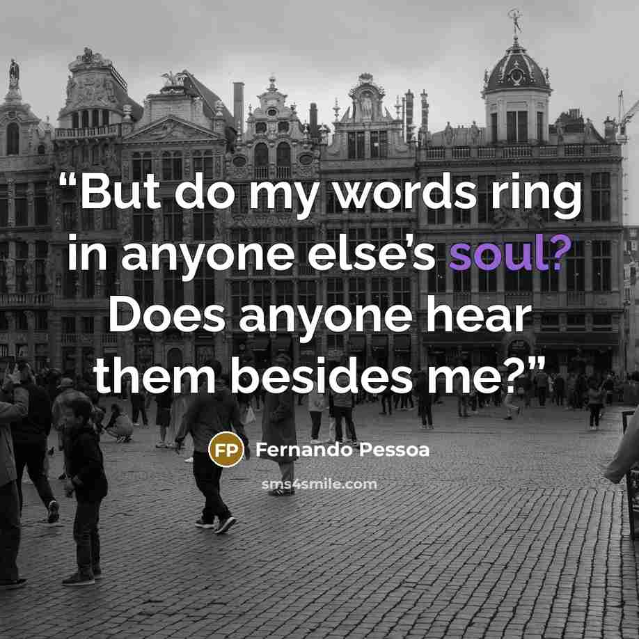 “But do my words ring in anyone else’s soul? Does anyone hear them besides me?” quote by Fernando Pessoa