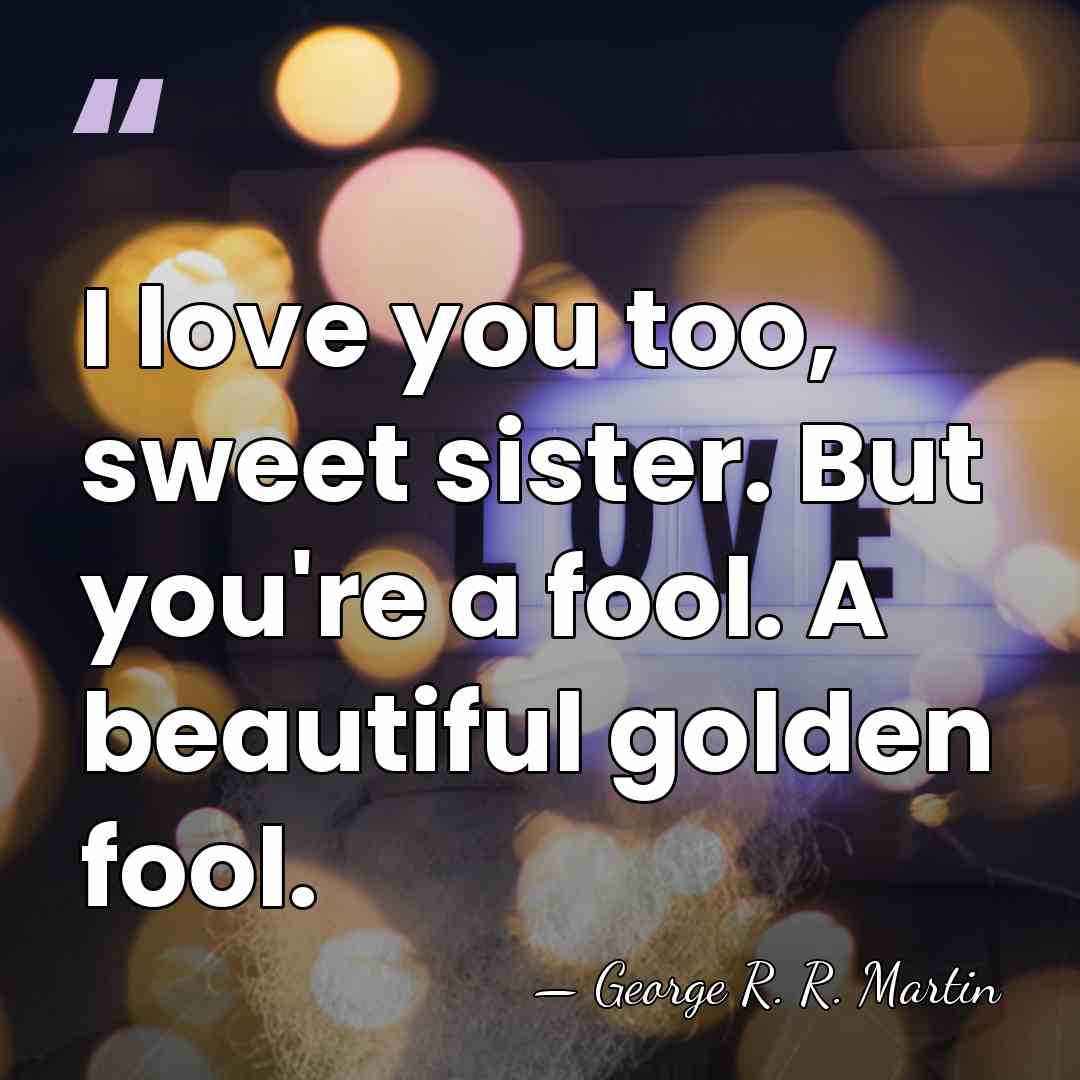 I love you too, sweet sister. But you're a fool. A beautiful&hellip; - George R. R. Martin