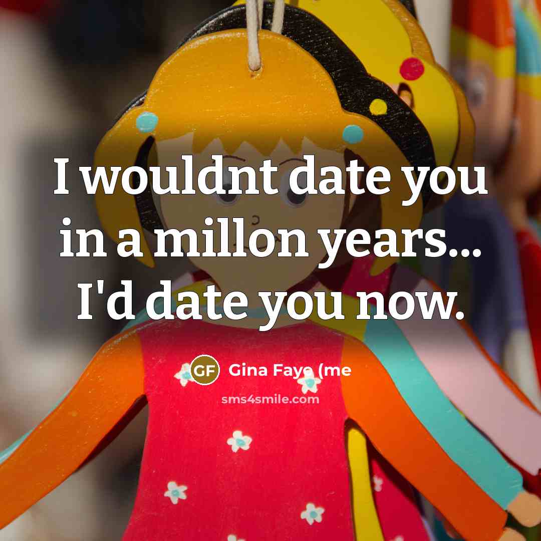 “I wouldnt date you in a millon years... I'd date…” quote by Gina Faye (me