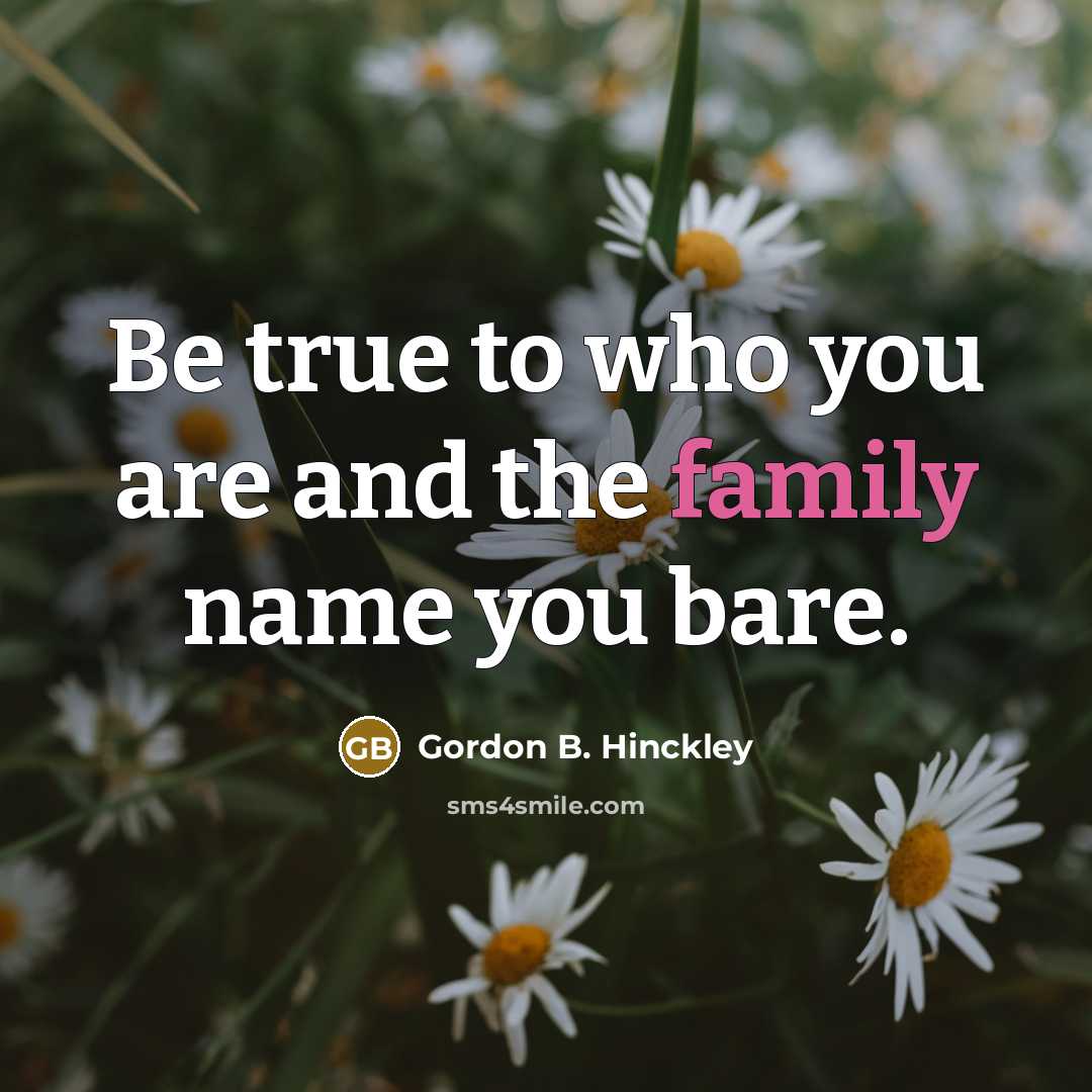 “Be true to who you are and the family name…” quote by Gordon B. Hinckley