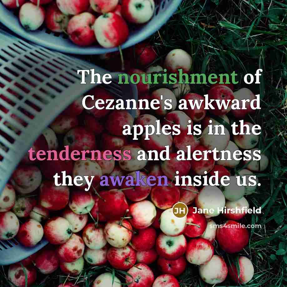 “The nourishment of Cezanne's awkward apples is in the tenderness…” quote by Jane Hirshfield