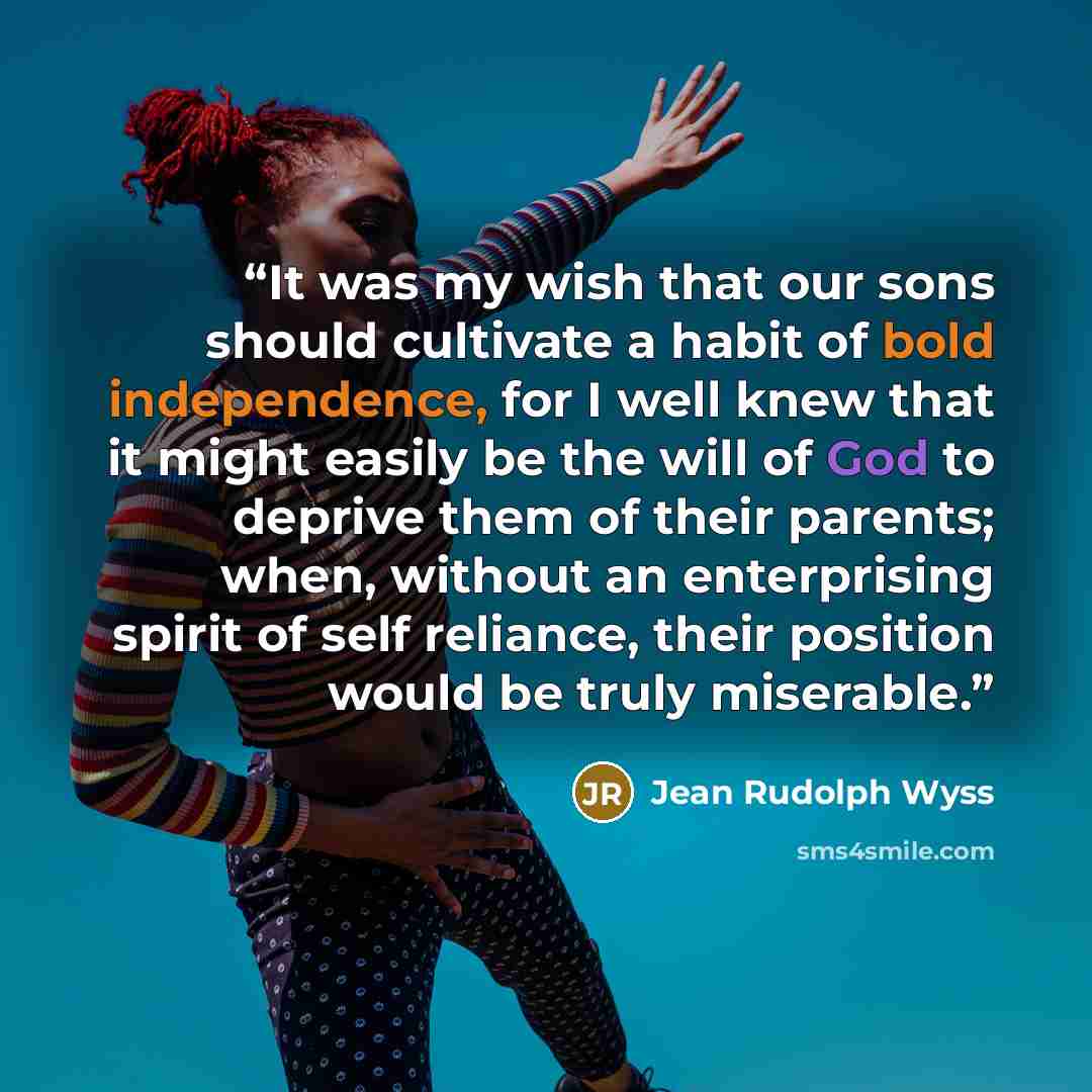 “It was my wish that our sons should cultivate a habit of bold independence, for I well knew that it might easily be the will of God to deprive them of their parents; when, without an enterprising spirit of self reliance, their position would be truly miserable.” quote by Jean Rudolph Wyss