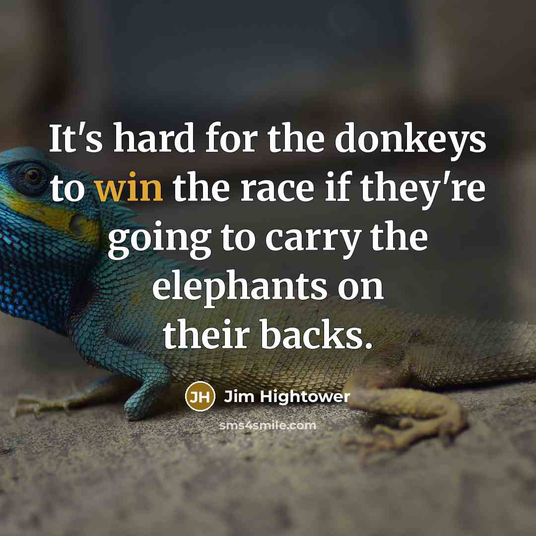 “It's hard for the donkeys to win the race if they're going to carry the elephants on their backs.” quote by Jim Hightower