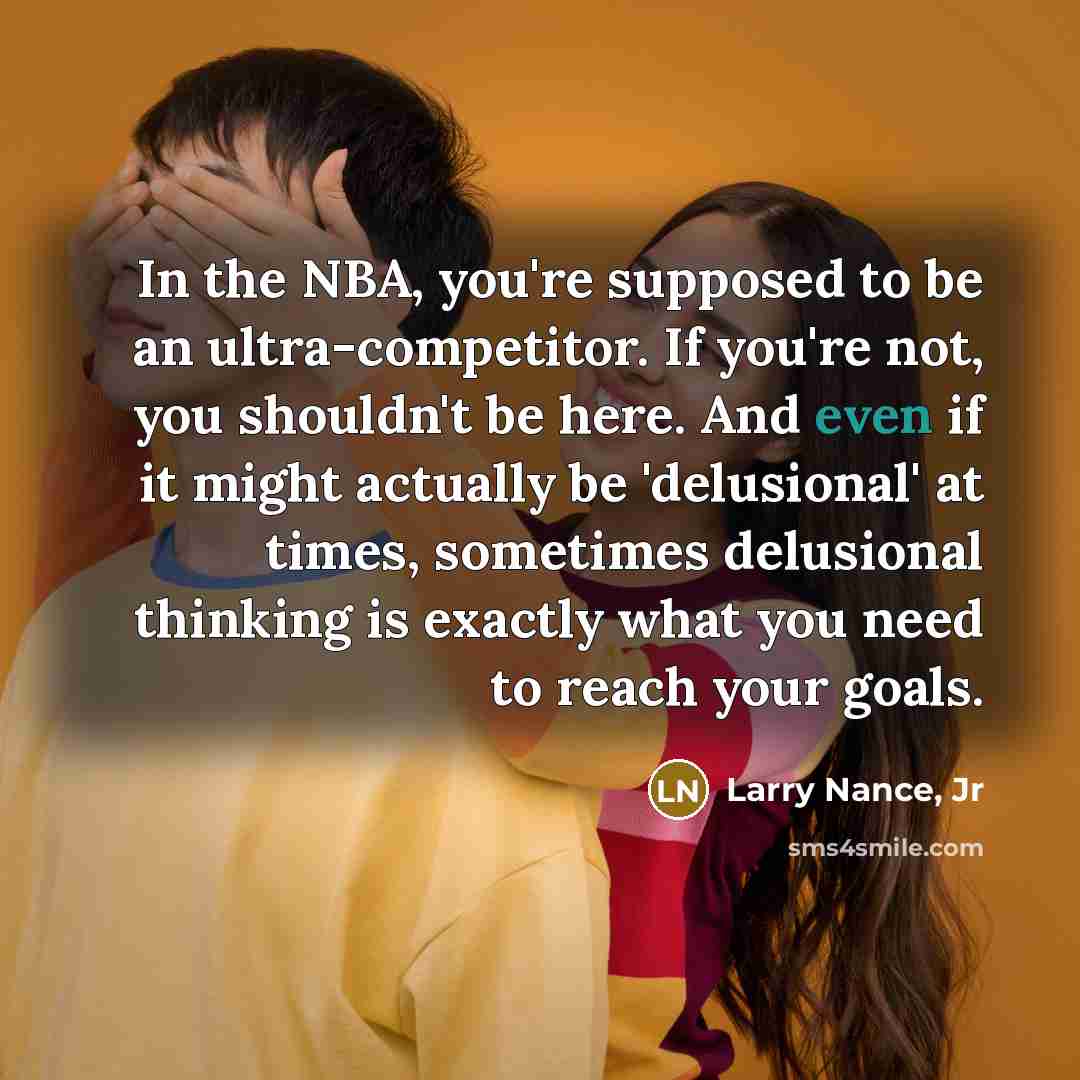 “In the NBA, you're supposed to be an ultra-competitor. If you're not, you shouldn't be here. And even if it might actually be 'delusional' at times, sometimes delusional thinking is exactly what you need to reach your goals.” quote by Larry Nance, Jr