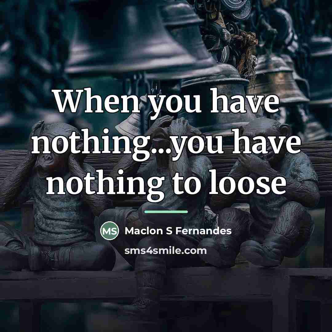 “When you have nothing...you have nothing to loose…” quote by Maclon S Fernandes