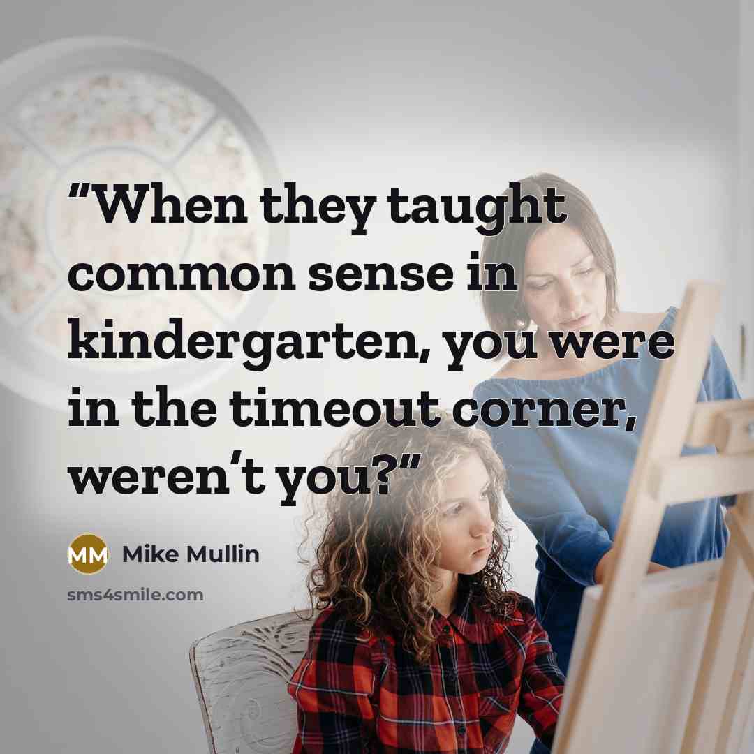 “When they taught common sense in kindergarten, you were in the timeout corner, weren’t you?” quote by Mike Mullin