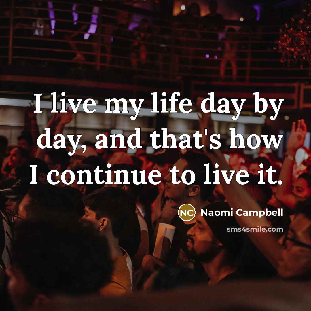 “I live my life day by day, and that's how I continue to live it.” quote by Naomi Campbell