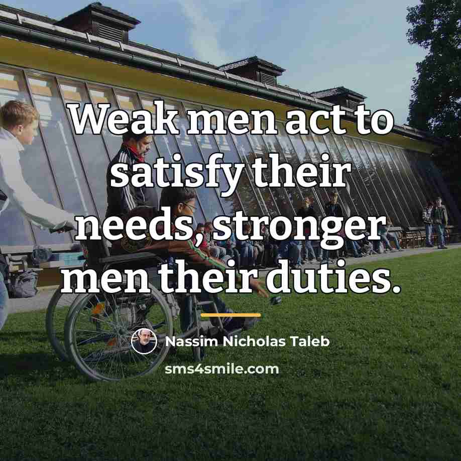 “Weak men act to satisfy their needs, stronger men their…” quote by Nassim Nicholas Taleb
