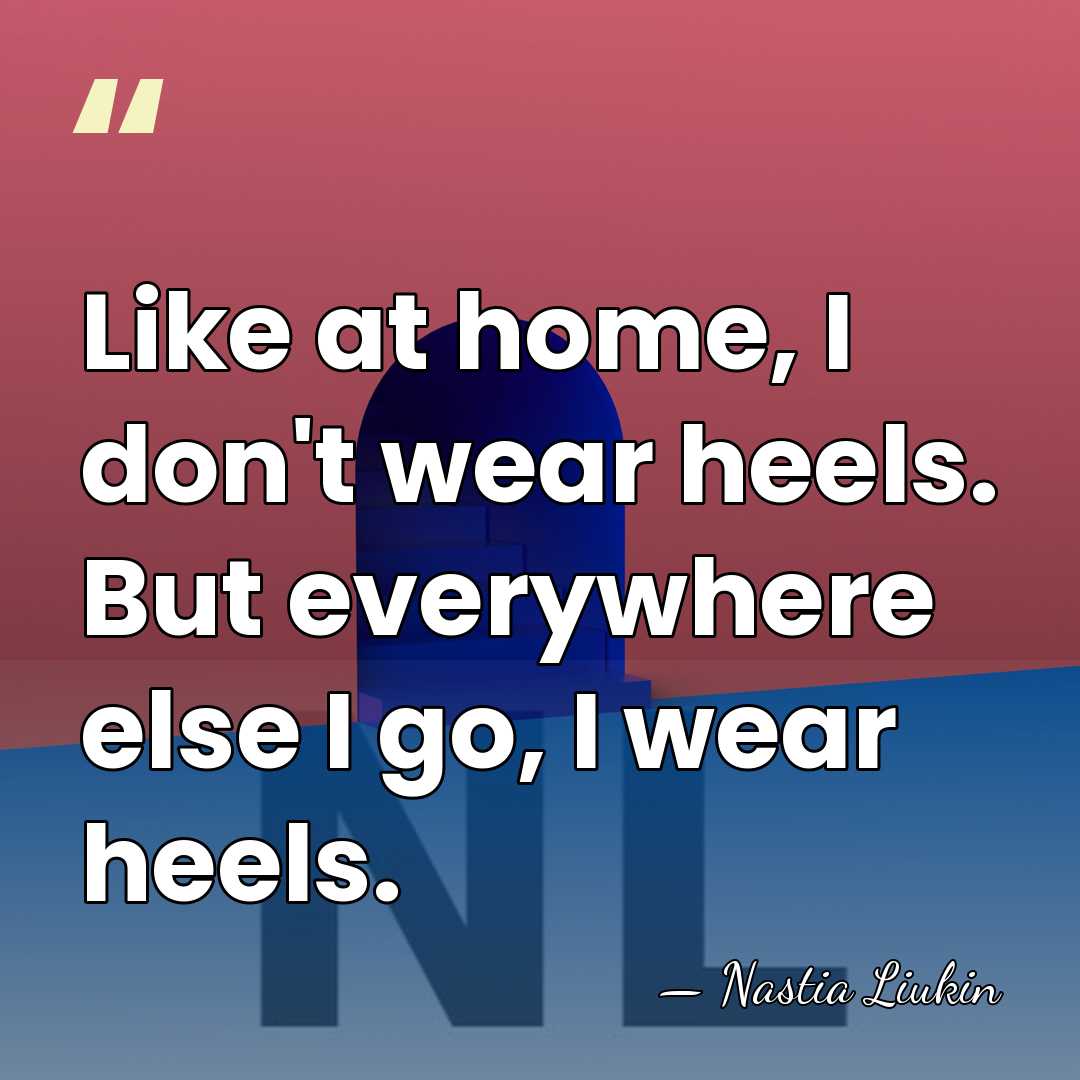 Like at home, I don't wear heels. But everywhere else I go,&hellip; - Nastia Liukin