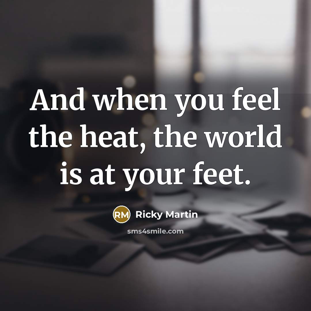 “And when you feel the heat, the world is at…” quote by Ricky Martin