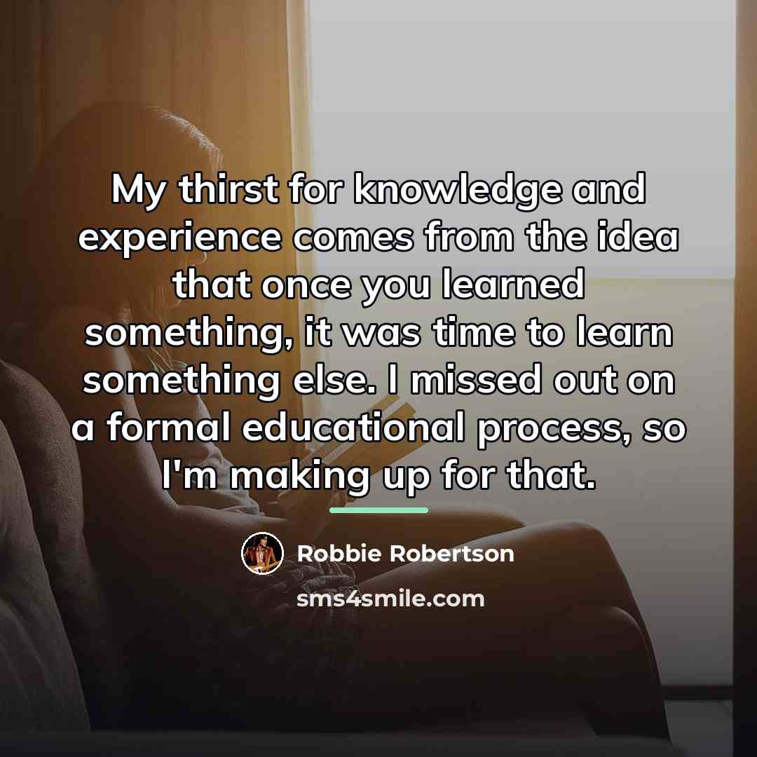 “My thirst for knowledge and experience comes from the idea…” quote by Robbie Robertson