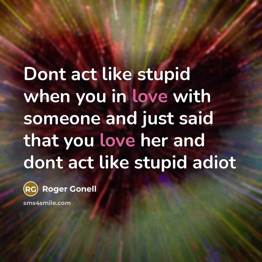 “Dont act like stupid when you in love with someone and just said that you love her and dont act like stupid adiot” quote by Roger Gonell