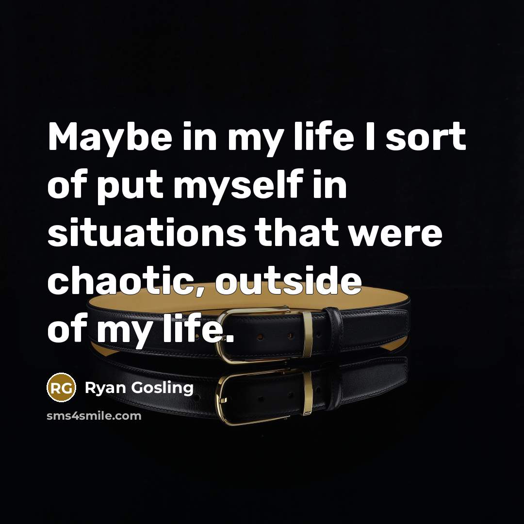 “Maybe in my life I sort of put myself in…” quote by Ryan Gosling