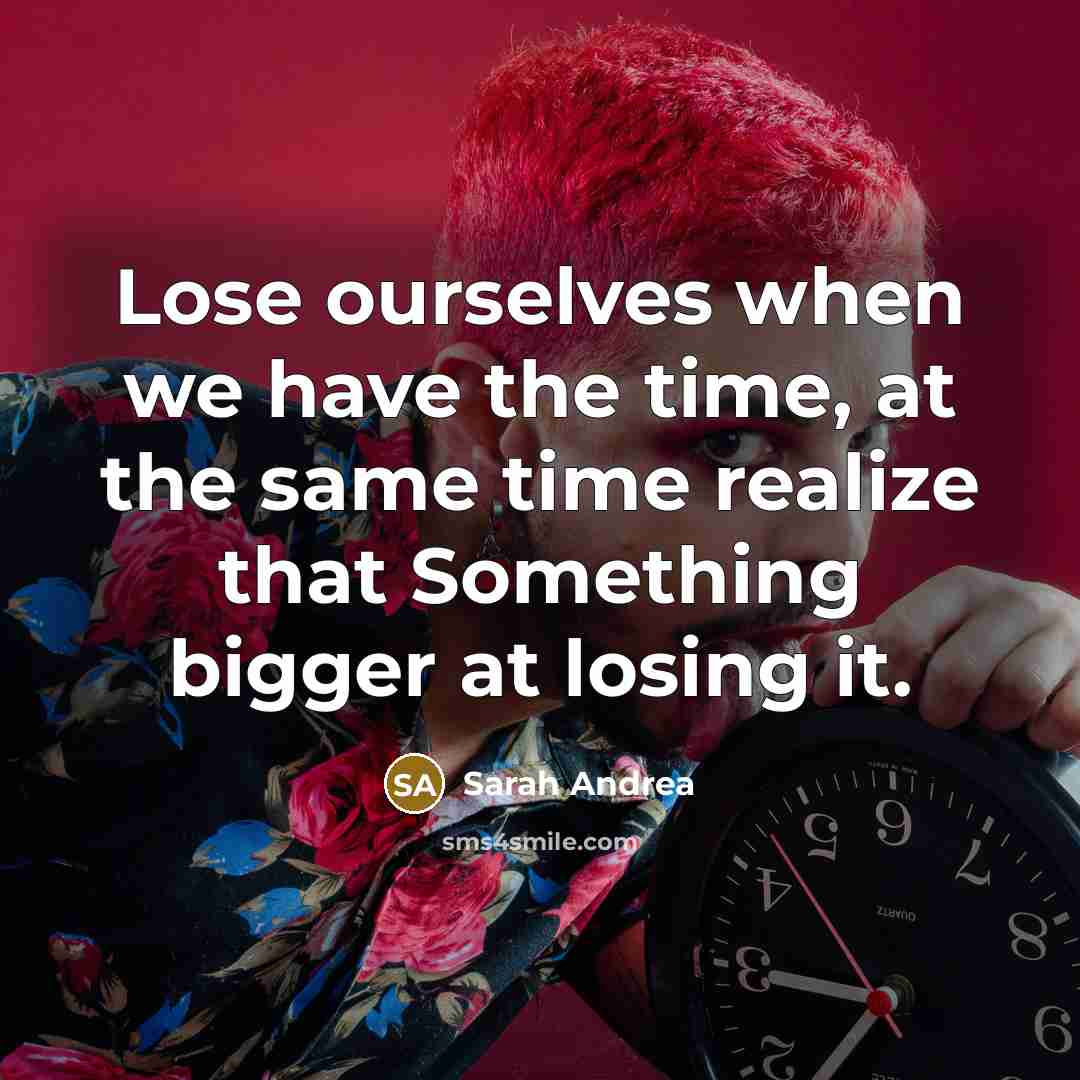 “Lose ourselves when we have the time, at the same time realize that Something bigger at losing it.” quote by Sarah Andrea