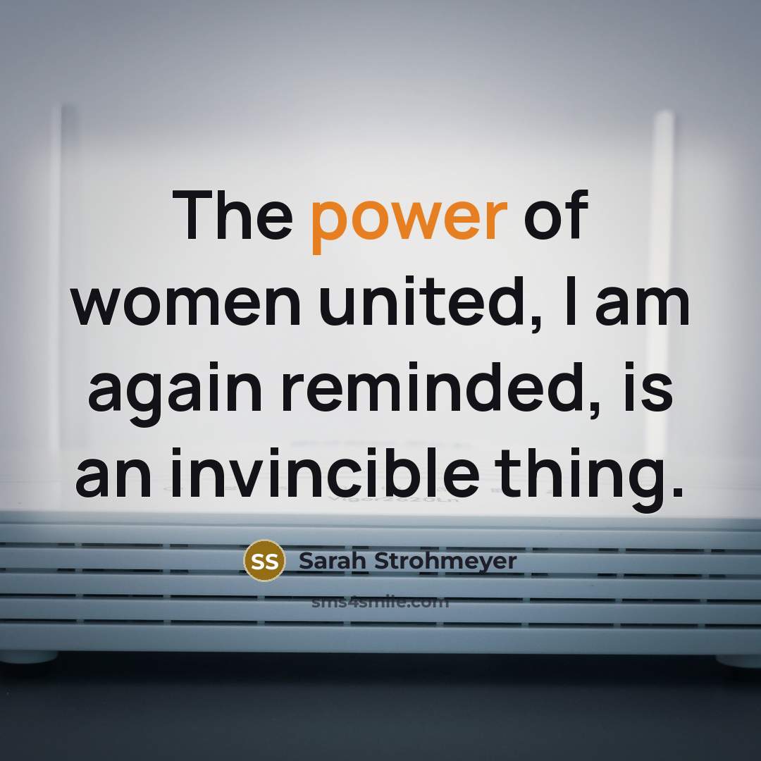 “The power of women united, I am again reminded, is…” quote by Sarah Strohmeyer