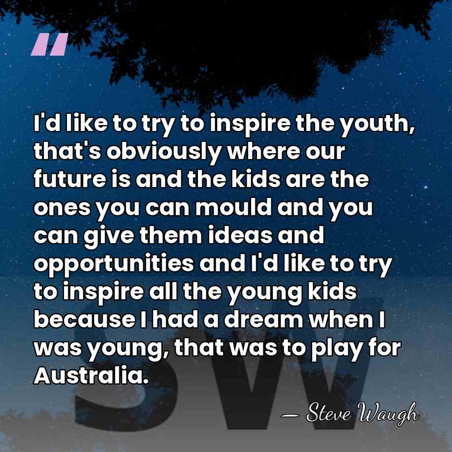 I'd like to try to inspire the youth, that's obviously where our&hellip; - Steve Waugh