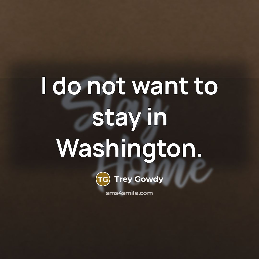 “I do not want to stay in Washington.…” quote by Trey Gowdy