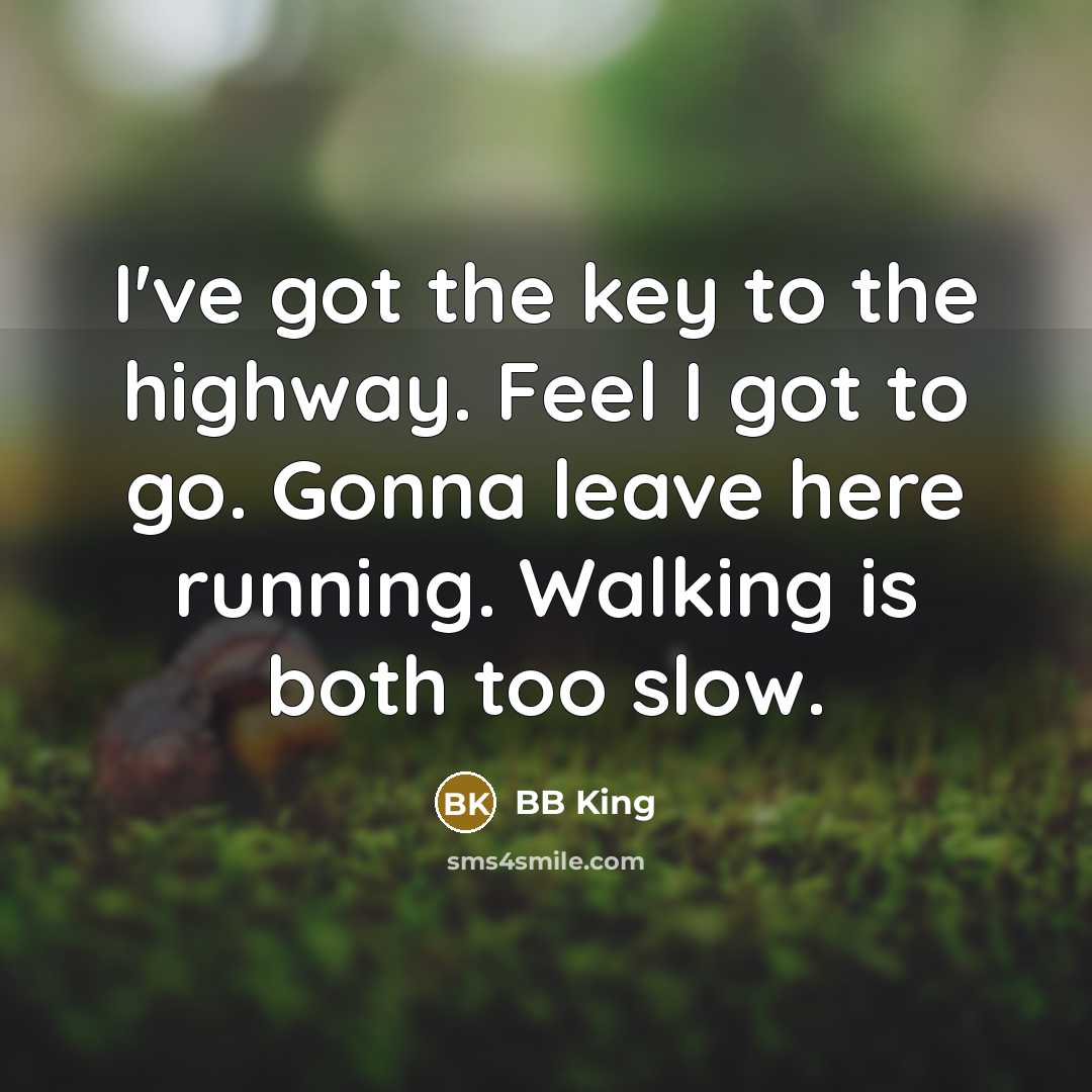“I've got the key to the highway. Feel I got to go. Gonna leave here running. Walking is both too slow.” quote by BB King