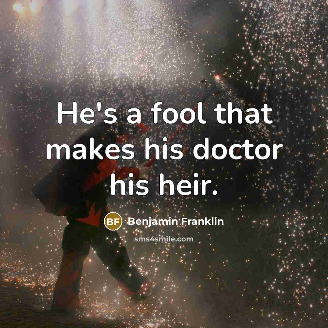 “He's a fool that makes his doctor his heir.” quote by Benjamin Franklin