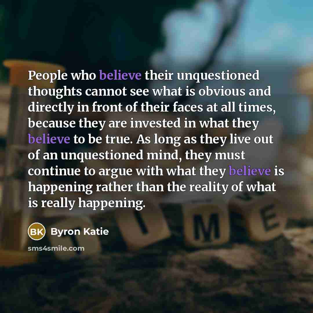 “People who believe their unquestioned thoughts cannot see what is…” quote by Byron Katie