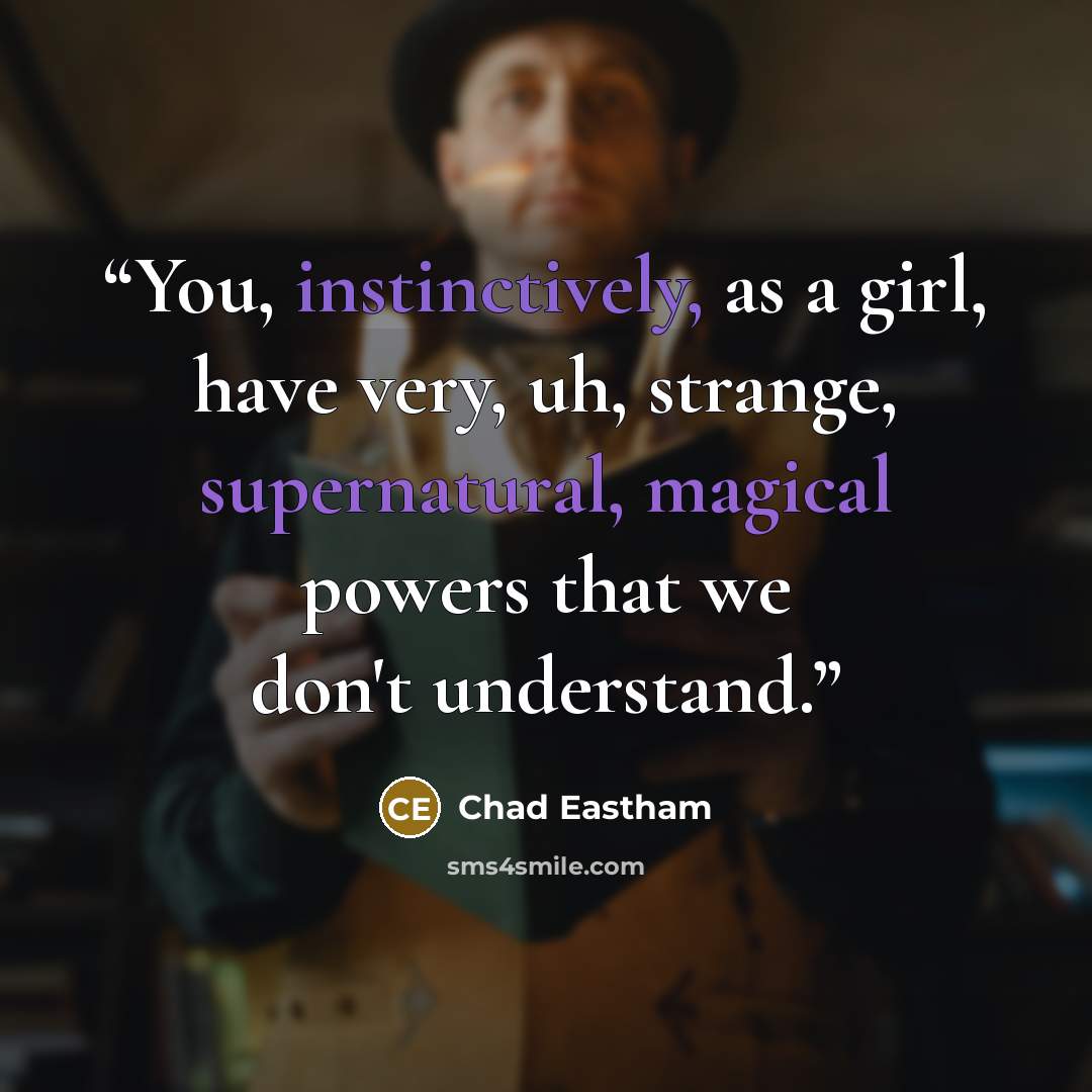 “You, instinctively, as a girl, have very, uh, strange, supernatural, magical powers that we don't understand.” quote by Chad Eastham