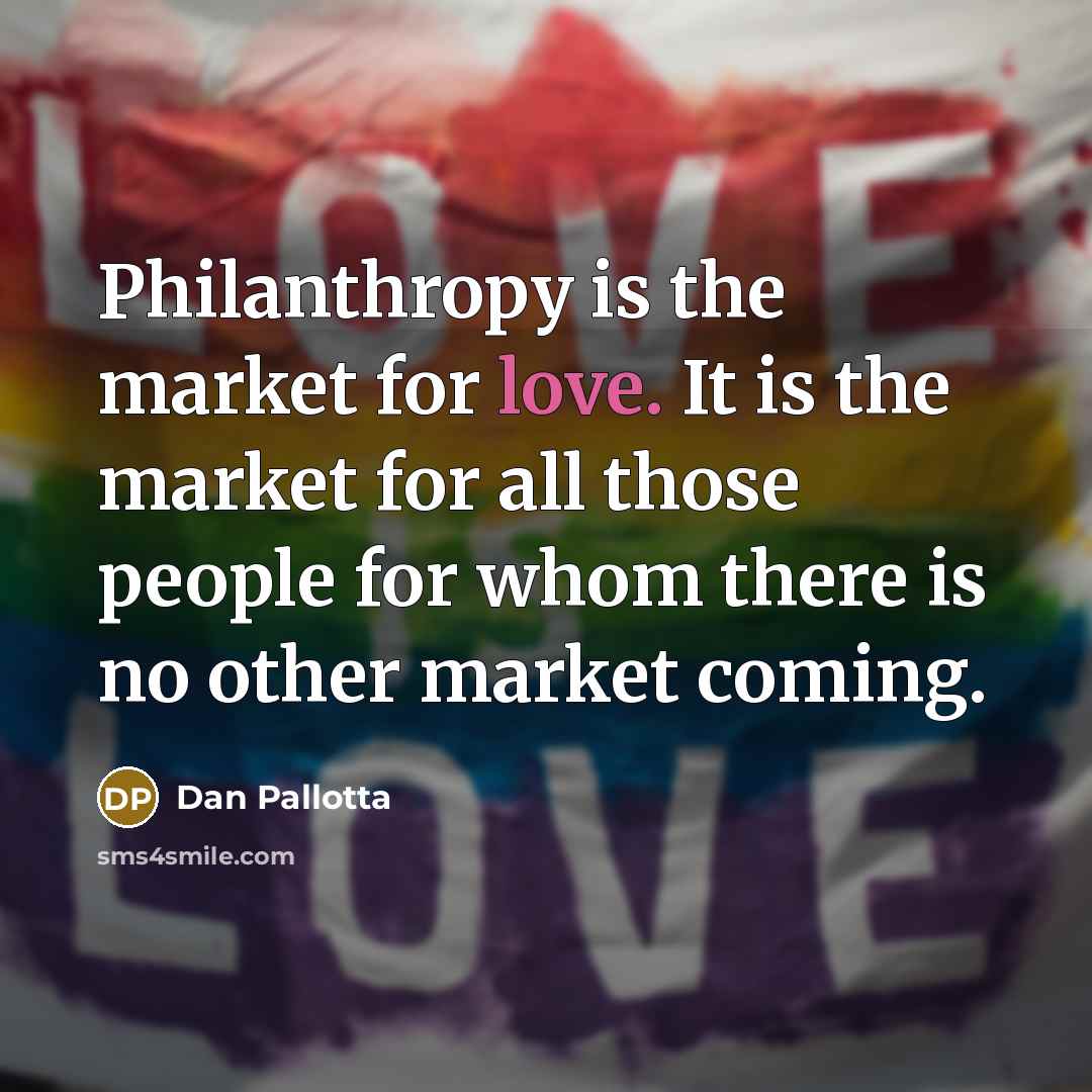 “Philanthropy is the market for love. It is the market…” quote by Dan Pallotta