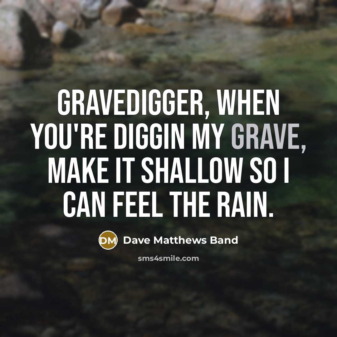 “Gravedigger, when you're diggin my grave, make it shallow so…” quote by Dave Matthews Band