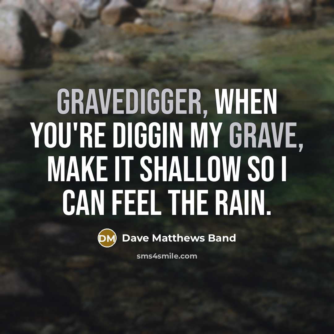 “Gravedigger, when you're diggin my grave, make it shallow so I can feel the rain.” quote by Dave Matthews Band