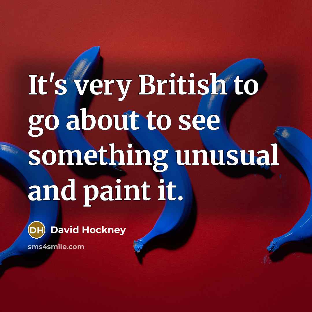“It's very British to go about to see something unusual…” quote by David Hockney