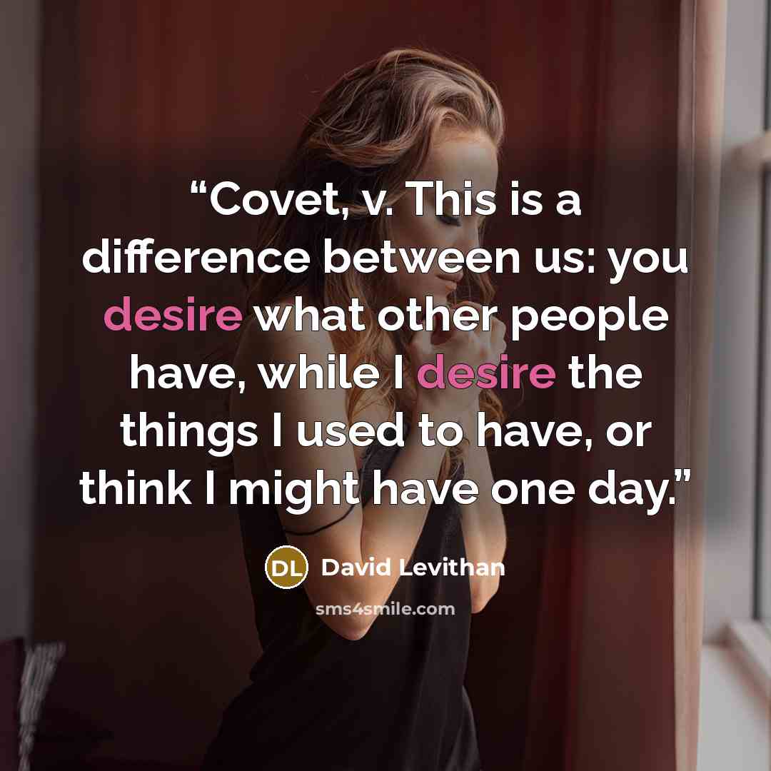 “Covet, v. This is a difference between us: you desire what other people have, while I desire the things I used to have, or think I might have one day.” quote by David Levithan