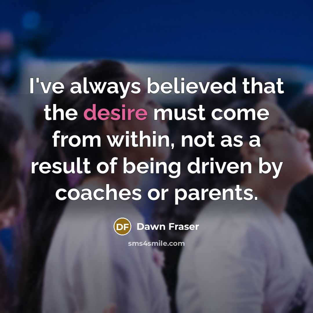 “I've always believed that the desire must come from within,…” quote by Dawn Fraser