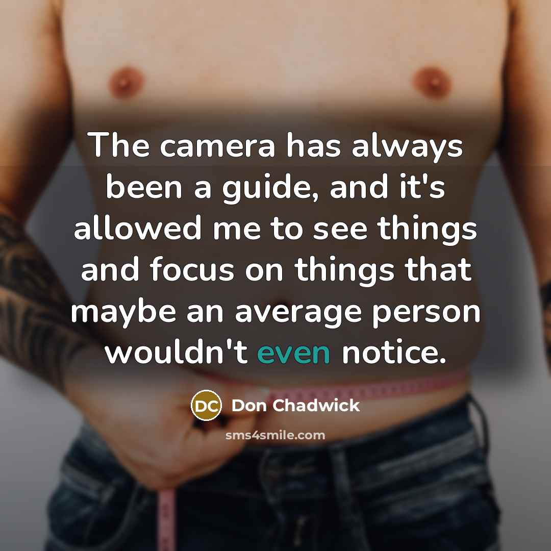 “The camera has always been a guide, and it's allowed me to see things and focus on things that maybe an average person wouldn't even notice.” quote by Don Chadwick