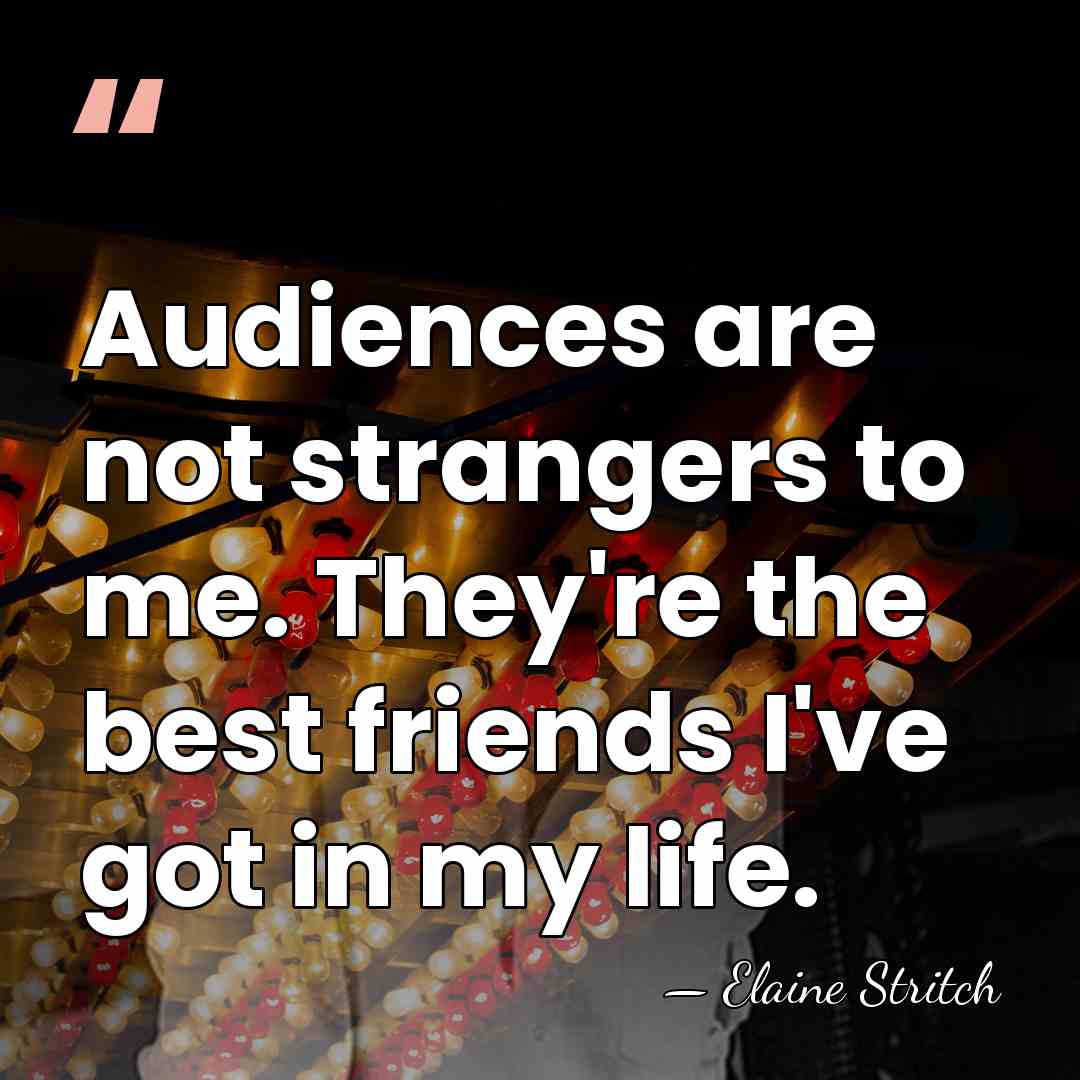 Audiences are not strangers to me. They're the best friends I've got&hellip; - Elaine Stritch
