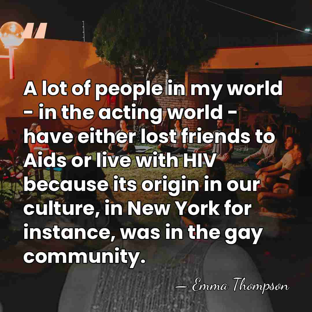 A lot of people in my world - in the acting world&hellip; - Emma Thompson