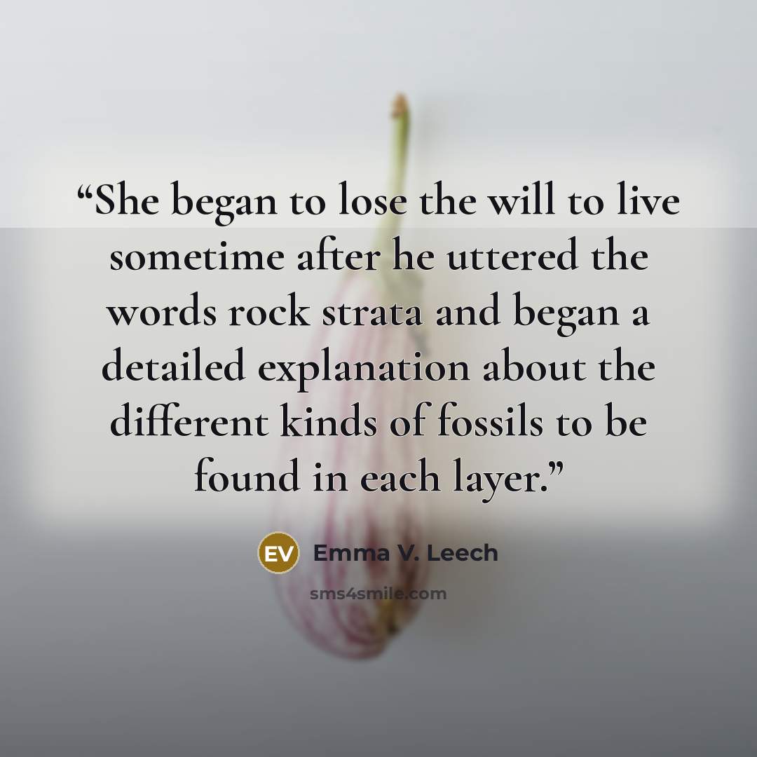 “She began to lose the will to live sometime after he uttered the words rock strata and began a detailed explanation about the different kinds of fossils to be found in each layer.” quote by Emma V. Leech