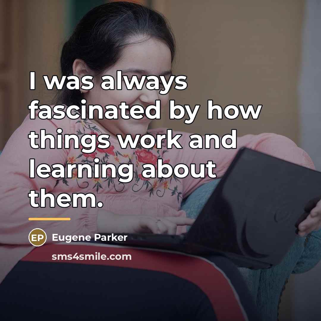 “I was always fascinated by how things work and learning…” quote by Eugene Parker