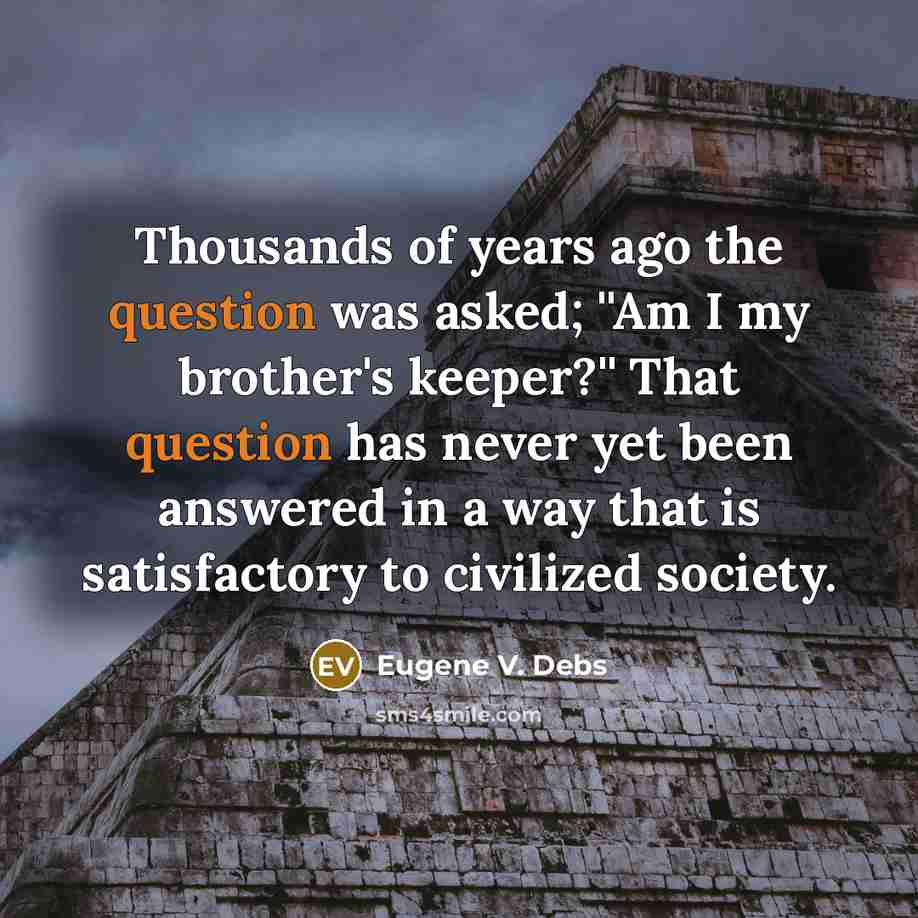 “Thousands of years ago the question was asked; ''Am I my brother's keeper?'' That question has never yet been answered in a way that is satisfactory to civilized society.” quote by Eugene V. Debs