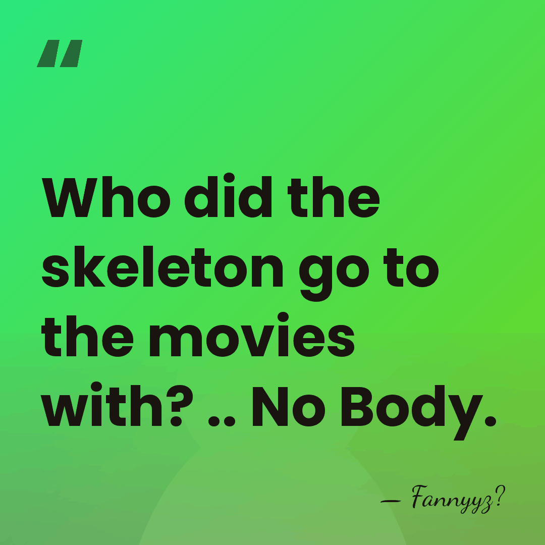 Who did the skeleton go to the movies with? .. No Body. - Fannyyz?