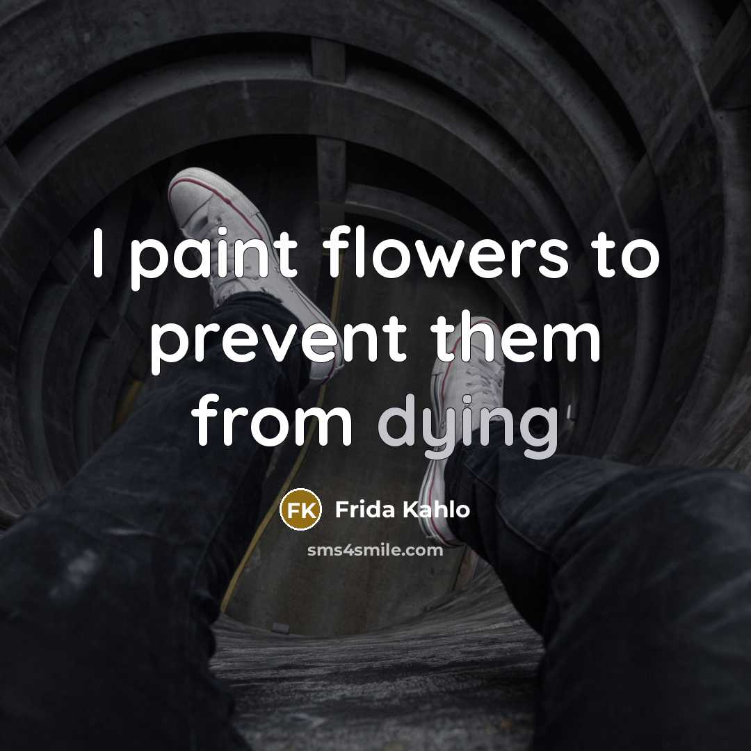 “I paint flowers to prevent them from dying…” quote by Frida Kahlo