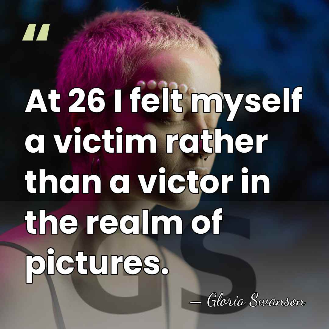 At 26 I felt myself a victim rather than a victor in&hellip; - Gloria Swanson