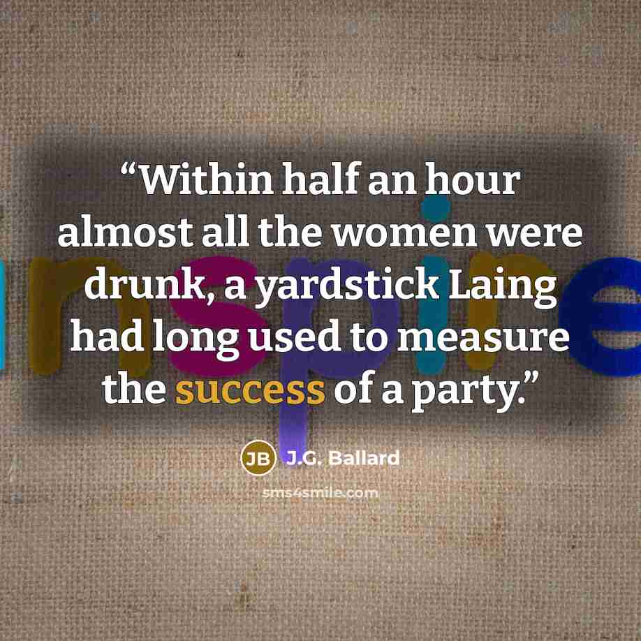 “Within half an hour almost all the women were drunk, a yardstick Laing had long used to measure the success of a party.” quote by J.G. Ballard