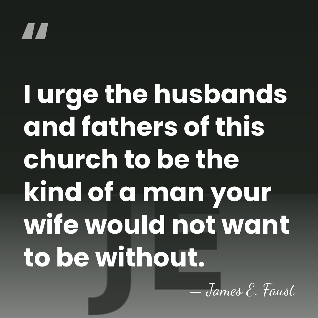I urge the husbands and fathers of this church to be the&hellip; - James E. Faust