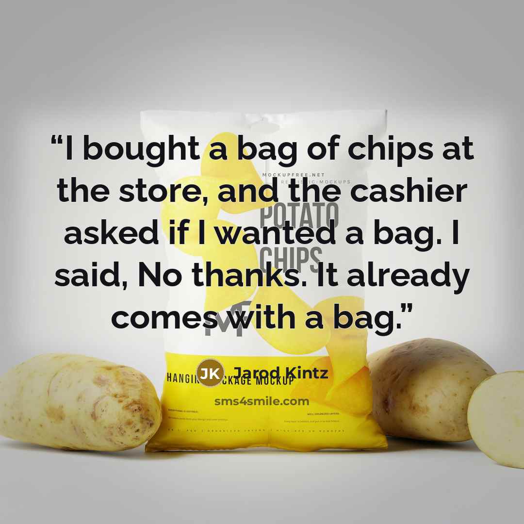 “I bought a bag of chips at the store, and the cashier asked if I wanted a bag. I said, No thanks. It already comes with a bag.” quote by Jarod Kintz