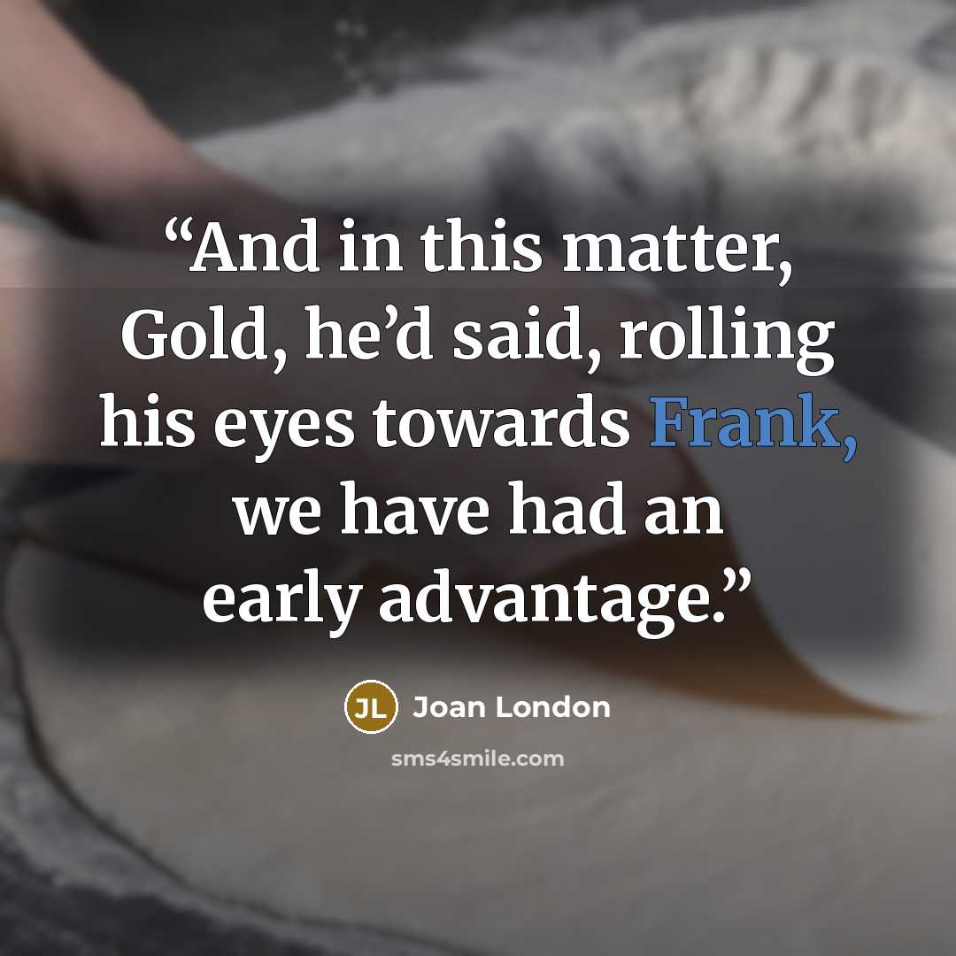 “And in this matter, Gold, he’d said, rolling his eyes towards Frank, we have had an early advantage.” quote by Joan London