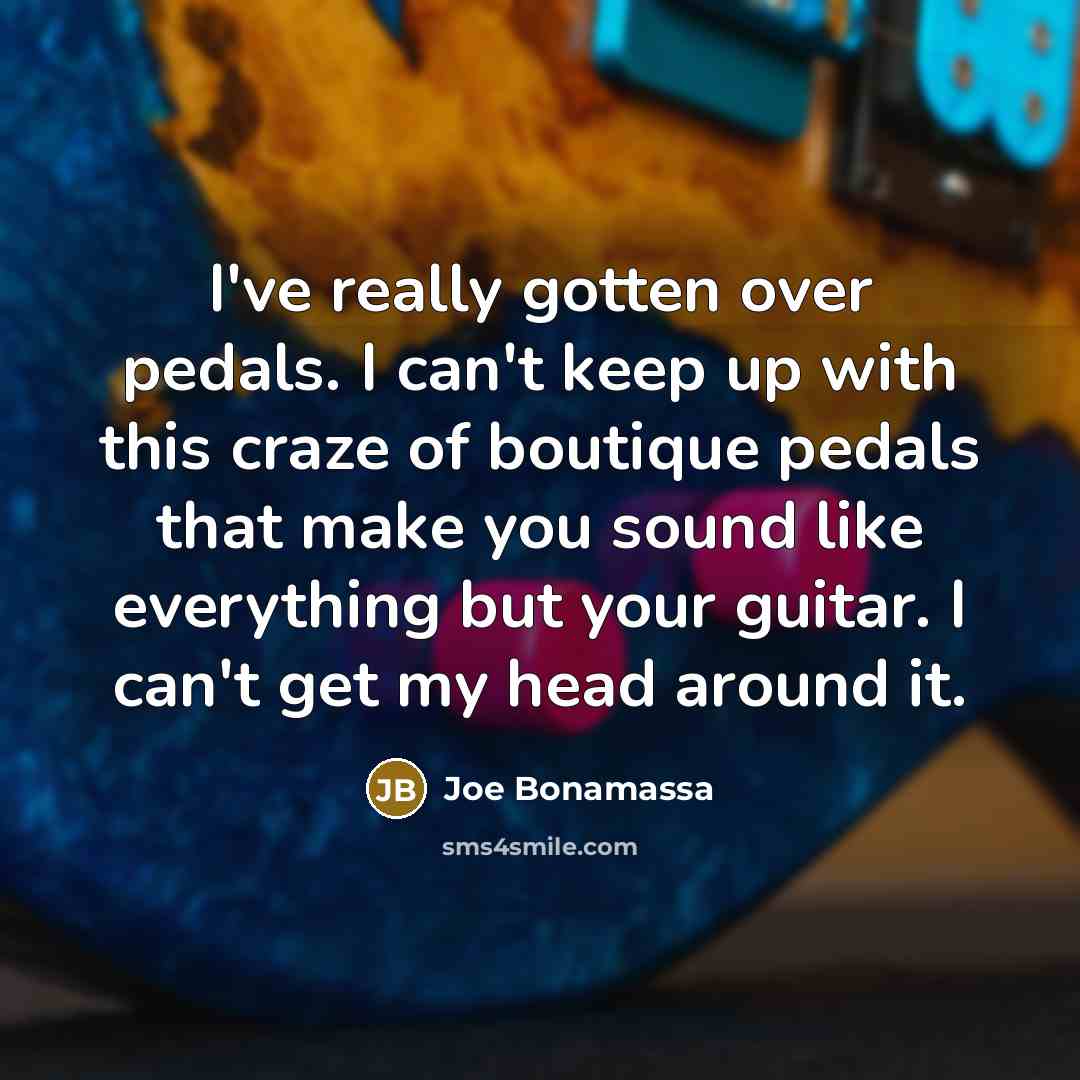 “I've really gotten over pedals. I can't keep up with…” quote by Joe Bonamassa